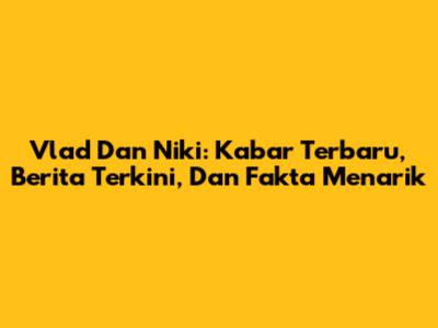 Vlad Dan Niki: Kabar Terbaru, Berita Terkini, Dan Fakta Menarik