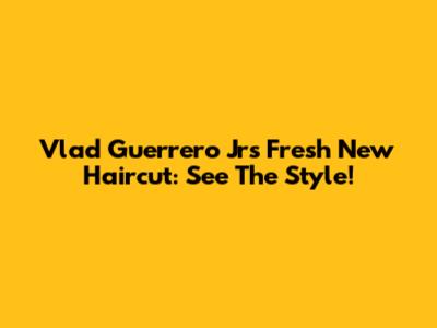 Vlad Guerrero Jr's Fresh New Haircut: See The Style!