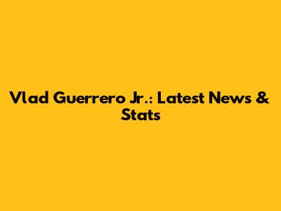 Vlad Guerrero Jr.: Latest News & Stats