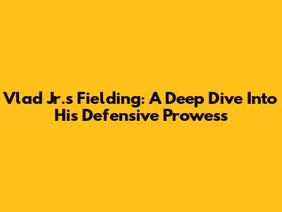 Vlad Jr.'s Fielding: A Deep Dive Into His Defensive Prowess