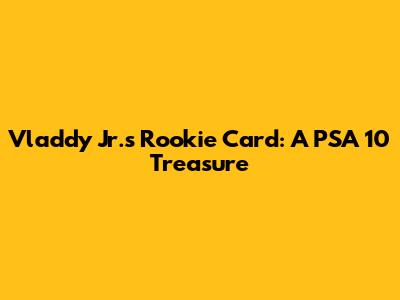 Vladdy Jr.'s Rookie Card: A PSA 10 Treasure