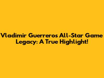 Vladimir Guerrero's All-Star Game Legacy: A True Highlight!