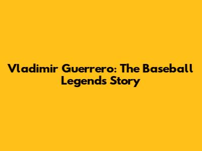 Vladimir Guerrero: The Baseball Legend's Story