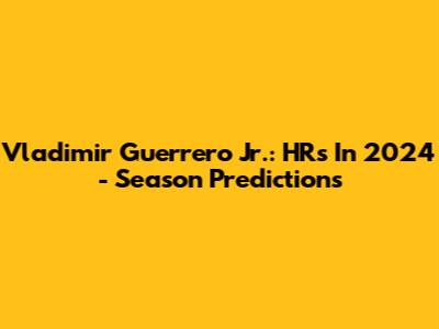 Vladimir Guerrero Jr.: HRs In 2024 - Season Predictions