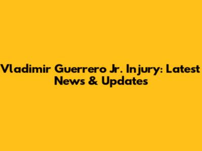 Vladimir Guerrero Jr. Injury: Latest News & Updates
