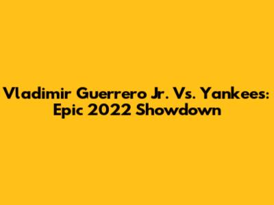 Vladimir Guerrero Jr. Vs. Yankees: Epic 2022 Showdown