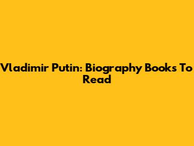 Vladimir Putin: Biography Books To Read