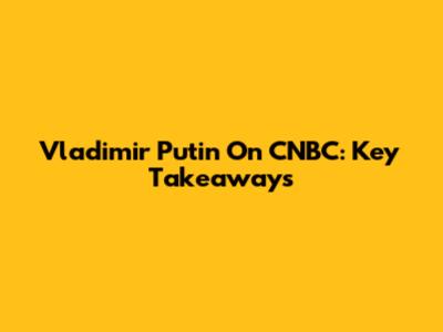 Vladimir Putin On CNBC: Key Takeaways