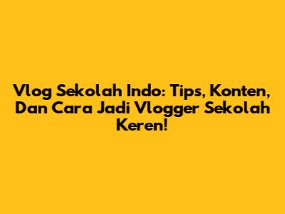Vlog Sekolah Indo: Tips, Konten, Dan Cara Jadi Vlogger Sekolah Keren!
