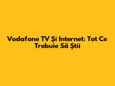Vodafone TV Și Internet: Tot Ce Trebuie Să Știi