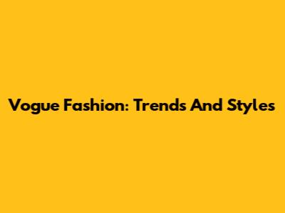 Vogue Fashion: Trends And Styles