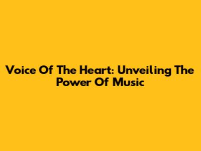 Voice Of The Heart: Unveiling The Power Of Music