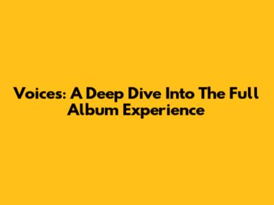 Voices: A Deep Dive Into The Full Album Experience