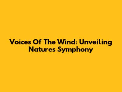 Voices Of The Wind: Unveiling Nature's Symphony