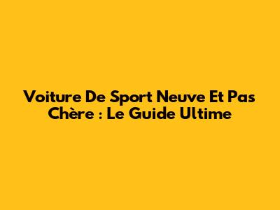 Voiture De Sport Neuve Et Pas Chère : Le Guide Ultime