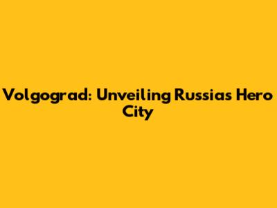 Volgograd: Unveiling Russia's Hero City
