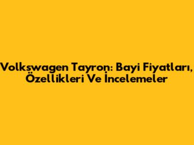 Volkswagen Tayron: Bayi Fiyatları, Özellikleri Ve İncelemeler