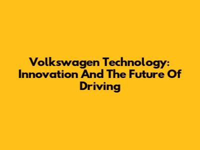 Volkswagen Technology: Innovation And The Future Of Driving