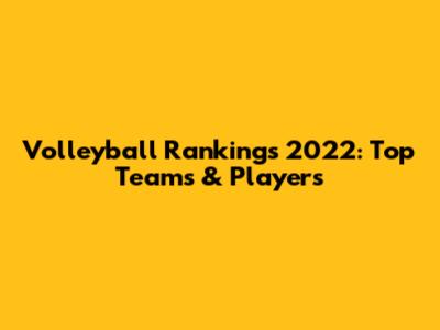 Volleyball Rankings 2022: Top Teams & Players