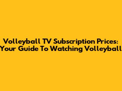 Volleyball TV Subscription Prices: Your Guide To Watching Volleyball