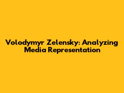 Volodymyr Zelensky: Analyzing Media Representation