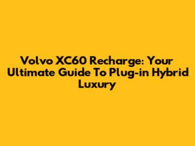 Volvo XC60 Recharge: Your Ultimate Guide To Plug-in Hybrid Luxury