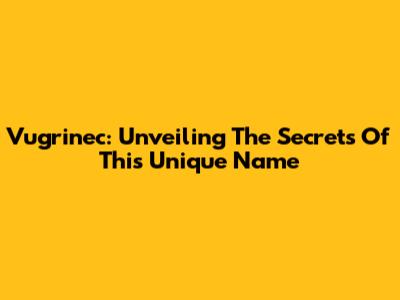 Vugrinec: Unveiling The Secrets Of This Unique Name