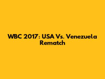 WBC 2017: USA Vs. Venezuela Rematch