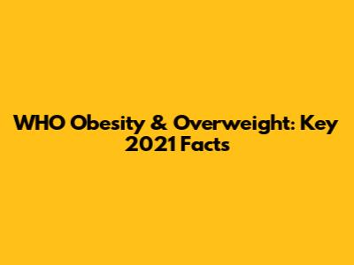 WHO Obesity & Overweight: Key 2021 Facts
