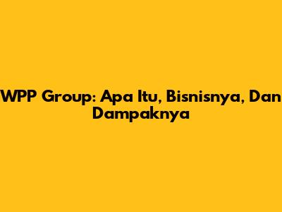 WPP Group: Apa Itu, Bisnisnya, Dan Dampaknya