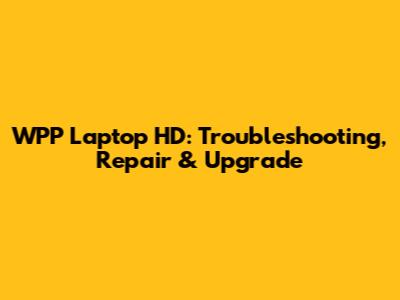 WPP Laptop HD: Troubleshooting, Repair & Upgrade