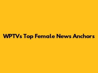 WPTV's Top Female News Anchors