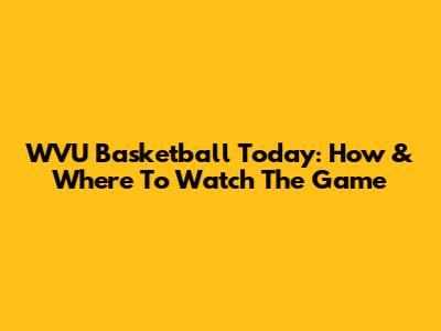 WVU Basketball Today: How & Where To Watch The Game