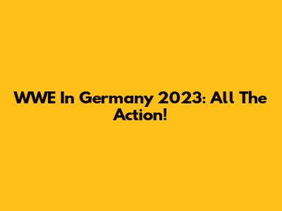 WWE In Germany 2023: All The Action!