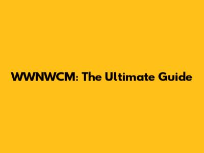 WWNWCM: The Ultimate Guide