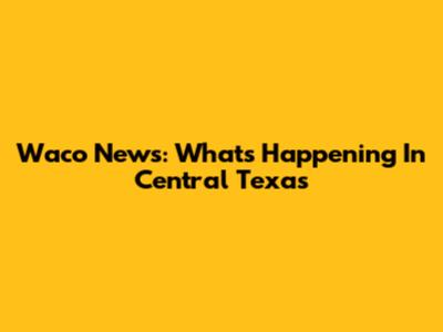 Waco News: What's Happening In Central Texas