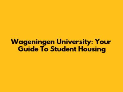 Wageningen University: Your Guide To Student Housing