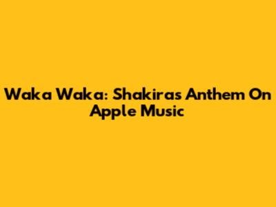 Waka Waka: Shakira's Anthem On Apple Music