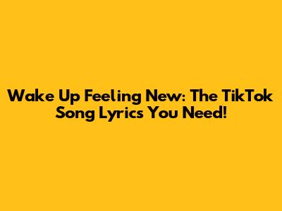 Wake Up Feeling New: The TikTok Song Lyrics You Need!