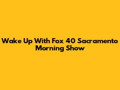 Wake Up With Fox 40 Sacramento Morning Show