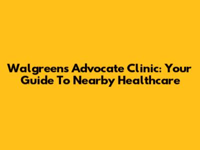 Walgreens Advocate Clinic: Your Guide To Nearby Healthcare