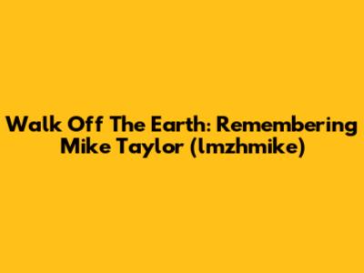 Walk Off The Earth: Remembering Mike Taylor (lmzhmike)