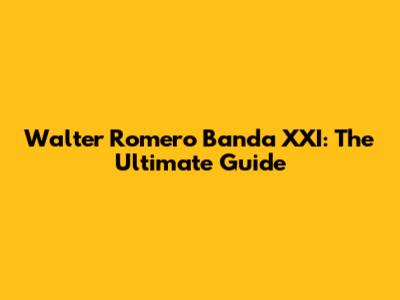 Walter Romero Banda XXI: The Ultimate Guide