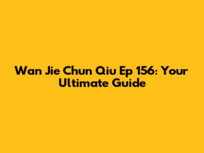 Wan Jie Chun Qiu Ep 156: Your Ultimate Guide