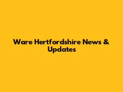 Ware Hertfordshire News & Updates