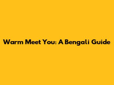 Warm Meet You: A Bengali Guide
