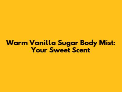 Warm Vanilla Sugar Body Mist: Your Sweet Scent