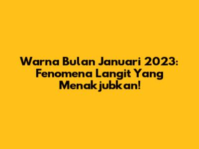 Warna Bulan Januari 2023: Fenomena Langit Yang Menakjubkan!