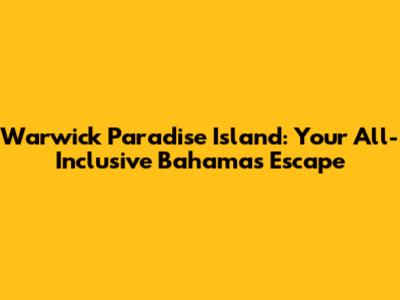 Warwick Paradise Island: Your All-Inclusive Bahamas Escape