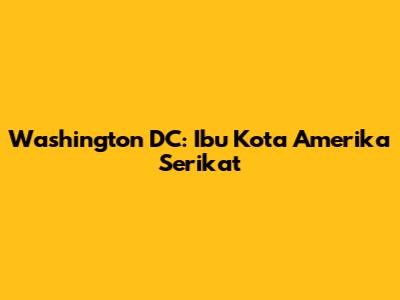 Washington DC: Ibu Kota Amerika Serikat